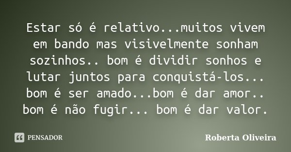 Estar só é relativo...muitos vivem em bando mas visivelmente sonham sozinhos.. bom é dividir sonhos e lutar juntos para conquistá-los... bom é ser amado...bom é... Frase de Roberta Oliveira.
