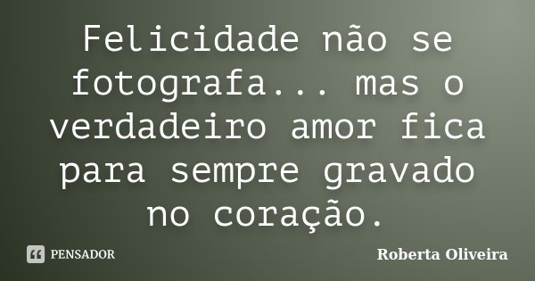 Felicidade não se fotografa... mas o verdadeiro amor fica para sempre gravado no coração.... Frase de Roberta Oliveira.
