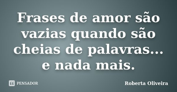 Frases de amor são vazias quando são cheias de palavras... e nada mais.... Frase de Roberta Oliveira.