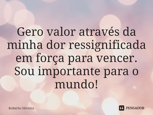 ⁠⁠Gero valor através da minha dor ressignificada em força para vencer. Sou importante para o mundo!... Frase de Roberta Oliveira.