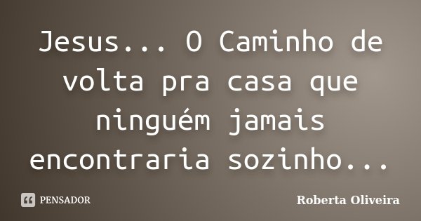 Jesus... O Caminho de volta pra casa que ninguém jamais encontraria sozinho...... Frase de Roberta Oliveira.