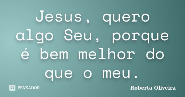 Jesus, quero algo Seu, porque é bem melhor do que o meu.... Frase de Roberta Oliveira.