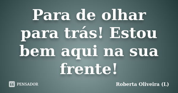 Para de olhar para trás! Estou bem aqui na sua frente!... Frase de Roberta Oliveira (L).