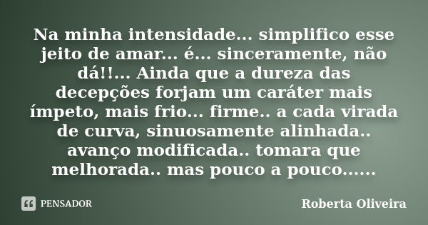 Na minha intensidade... simplifico esse jeito de amar... é... sinceramente, não dá!!... Ainda que a dureza das decepções forjam um caráter mais ímpeto, mais fri... Frase de Roberta Oliveira.