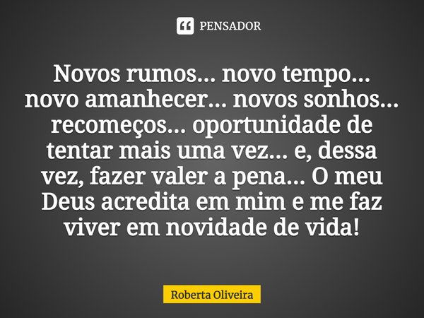 Novos rumos... novo tempo... novo amanhecer... novos sonhos... recomeços... oportunidade de tentar mais uma vez... e, dessa vez, fazer valer a pena... O meu Deu... Frase de Roberta Oliveira.