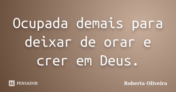 Ocupada demais para deixar de orar e crer em Deus.... Frase de Roberta Oliveira.