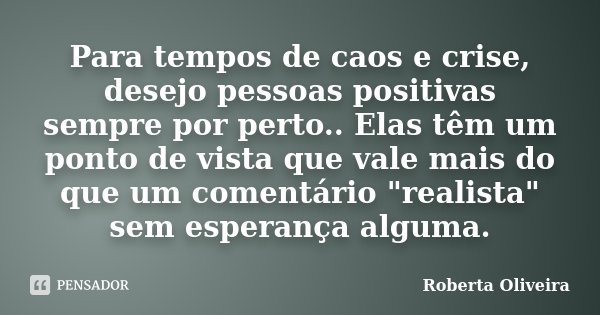 Para tempos de caos e crise, desejo pessoas positivas sempre por perto.. Elas têm um ponto de vista que vale mais do que um comentário "realista" sem ... Frase de Roberta Oliveira.