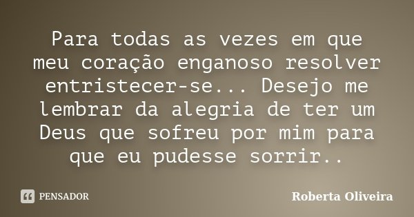 Para todas as vezes em que meu coração enganoso resolver entristecer-se... Desejo me lembrar da alegria de ter um Deus que sofreu por mim para que eu pudesse so... Frase de Roberta Oliveira.