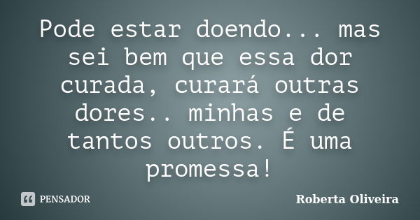 Pode estar doendo... mas sei bem que essa dor curada, curará outras dores.. minhas e de tantos outros. É uma promessa!... Frase de Roberta Oliveira.