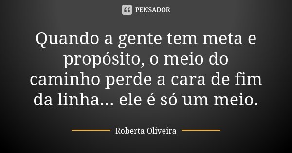 Quando a gente tem meta e propósito, o meio do caminho perde a cara de fim da linha... ele é só um meio.... Frase de Roberta Oliveira.