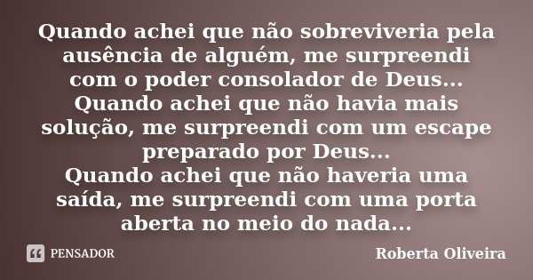 Quando achei que não sobreviveria pela ausência de alguém, me surpreendi com o poder consolador de Deus... Quando achei que não havia mais solução, me surpreend... Frase de Roberta Oliveira.