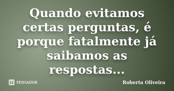 Quando evitamos certas perguntas, é porque fatalmente já saibamos as respostas...... Frase de Roberta Oliveira.