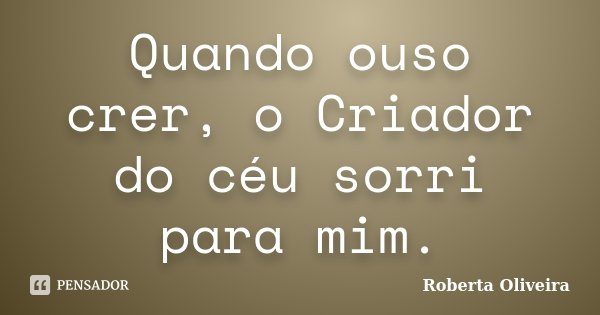 Quando ouso crer, o Criador do céu sorri para mim.... Frase de Roberta Oliveira.