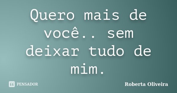 Quero mais de você.. sem deixar tudo de mim.... Frase de Roberta Oliveira.