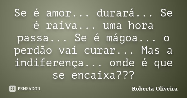 Se é amor... durará... Se é raiva... uma hora passa... Se é mágoa... o perdão vai curar... Mas a indiferença... onde é que se encaixa???... Frase de Roberta Oliveira.