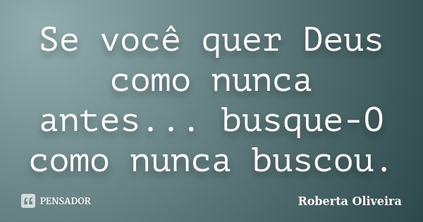 Se você quer Deus como nunca antes... busque-O como nunca buscou.... Frase de Roberta Oliveira.