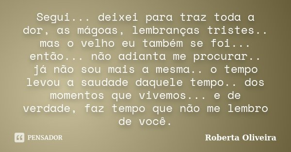 Segui... deixei para traz toda a dor, as mágoas, lembranças tristes.. mas o velho eu também se foi... então... não adianta me procurar.. já não sou mais a mesma... Frase de Roberta Oliveira.
