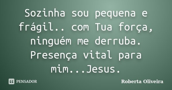 Sozinha sou pequena e frágil.. com Tua força, ninguém me derruba. Presença vital para mim...Jesus.... Frase de Roberta Oliveira.