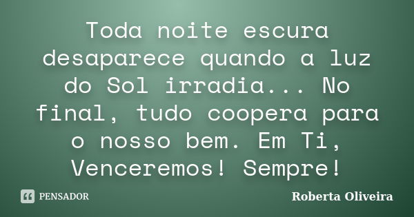 Toda noite escura desaparece quando a luz do Sol irradia... No final, tudo coopera para o nosso bem. Em Ti, Venceremos! Sempre!... Frase de Roberta Oliveira.