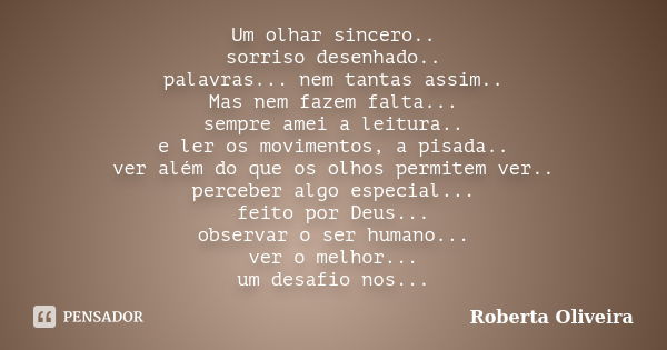 Um olhar sincero.. sorriso desenhado.. palavras... nem tantas assim.. Mas nem fazem falta... sempre amei a leitura.. e ler os movimentos, a pisada.. ver além do... Frase de Roberta Oliveira.