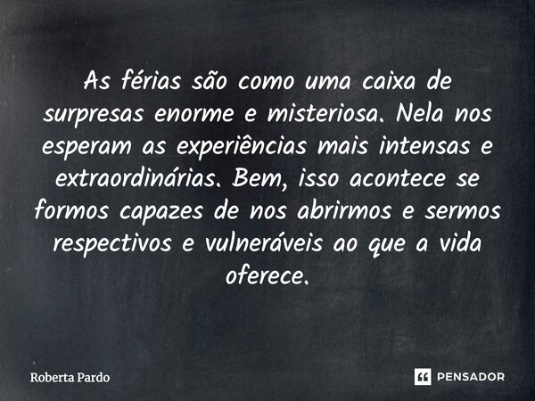 As férias são como uma caixa de surpresas enorme e misteriosa. Nela esperam as experiências mais intensas e extraordinárias. Bem, isso acontece se formos capaze... Frase de Roberta Pardo.