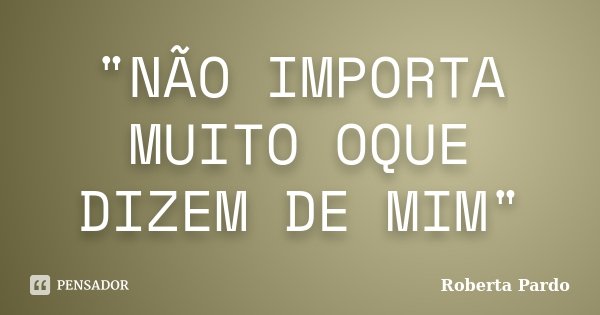 "NÃO IMPORTA MUITO OQUE DIZEM DE MIM"... Frase de Roberta Pardo.