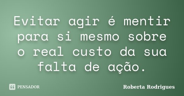 Evitar agir é mentir para si mesmo sobre o real custo da sua falta de ação.... Frase de Roberta Rodrigues.