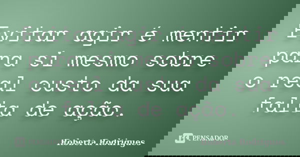 Evitar agir é mentir para si mesmo sobre o real custo da sua falta de ação.... Frase de Roberta Rodrigues.