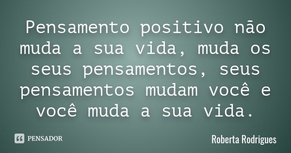 Pensamento positivo não muda a sua vida, muda os seus pensamentos, seus pensamentos mudam você e você muda a sua vida.... Frase de Roberta Rodrigues.