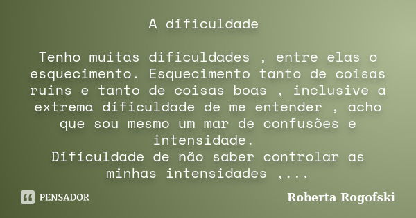 A dificuldade Tenho muitas dificuldades , entre elas o esquecimento. Esquecimento tanto de coisas ruins e tanto de coisas boas , inclusive a extrema dificuldade... Frase de Roberta Rogofski.