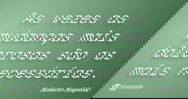 As vezes as mudanças mais dolorosas são as mais necessárias.... Frase de Roberta Rogofski.
