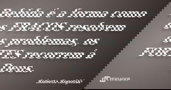 Bebida é a forma como os FRACOS resolvem os problemas, os FORTES recorrem à Deus.... Frase de Roberta Rogofski.