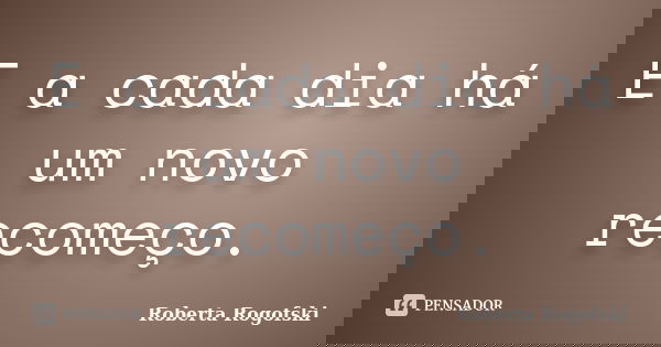 E a cada dia há um novo recomeço.... Frase de Roberta Rogofski.