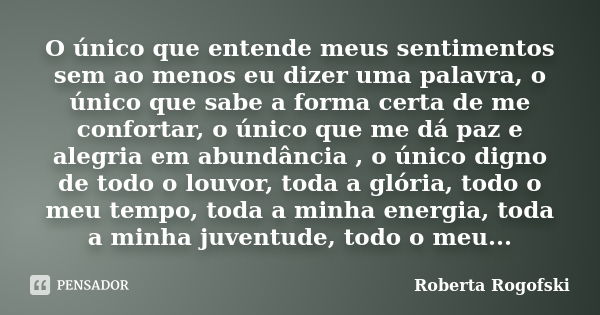 O único que entende meus sentimentos sem ao menos eu dizer uma palavra, o único que sabe a forma certa de me confortar, o único que me dá paz e alegria em abund... Frase de Roberta Rogofski.