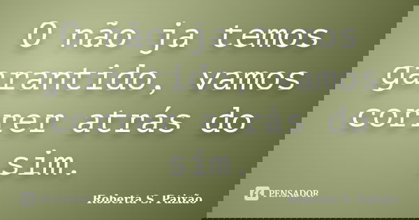 O não ja temos garantido, vamos correr atrás do sim.... Frase de Roberta S. Paixão.