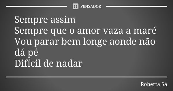 Sempre assim Sempre que o amor vaza a maré Vou parar bem longe aonde não dá pé Difícil de nadar... Frase de Roberta Sá.