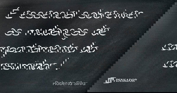 É essencial sobreviver as mudanças de comportamento do consumidor !... Frase de Roberta Silva.