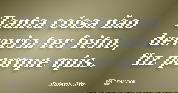 Tanta coisa não deveria ter feito, fiz porque quis.... Frase de Roberta Silva.