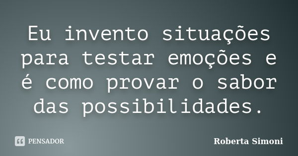 Eu invento situações para testar emoções e é como provar o sabor das possibilidades.... Frase de Roberta Simoni.