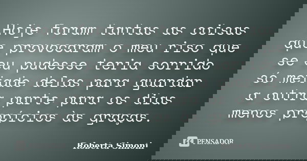 Hoje foram tantas as coisas que provocaram o meu riso que se eu pudesse teria sorrido só metade delas para guardar a outra parte para os dias menos propícios às... Frase de Roberta Simoni.