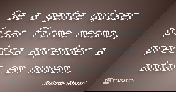 Se a gente quiser pisar firme mesmo, precisa aprender a andar em nuvem.... Frase de Roberta Simoni.