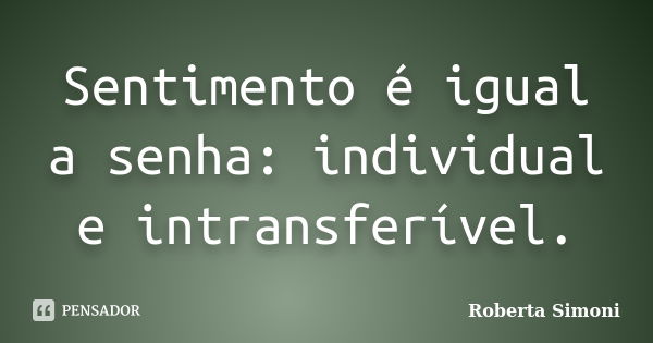 Sentimento é igual a senha: individual e intransferível.... Frase de Roberta Simoni.