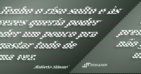 Tenho o riso solto e às vezes queria poder prender um pouco pra não gastar tudo de uma vez.... Frase de Roberta Simoni.