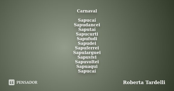 Carnaval Sapucaí Sapudancei Saputaí Sapucurti Sapufudi Sapudei Sapuferrei Sapularguei Sapuvivi Sapuvoltei Sapuaqui Sapucaí... Frase de Roberta Tardelli.