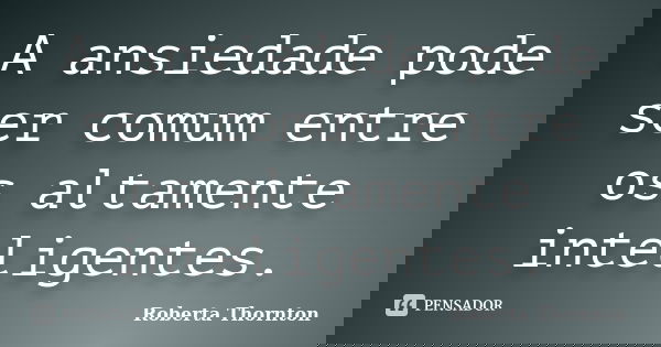A ansiedade pode ser comum entre os altamente inteligentes.... Frase de Roberta Thornton.