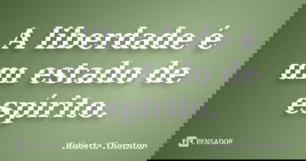 A liberdade é um estado de espírito.... Frase de Roberta Thornton.