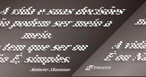 A vida e suas decisões não podem ser meio a meio. A vida tem que ser ou É ou Não É, simples.... Frase de Roberta Thornton.