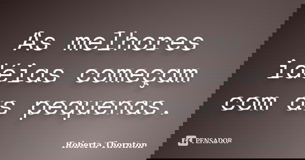As melhores idéias começam com as pequenas.... Frase de Roberta Thornton.