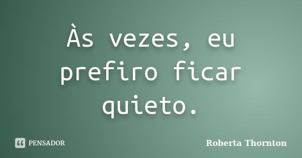 Às vezes, eu prefiro ficar quieto.... Frase de Roberta Thornton.