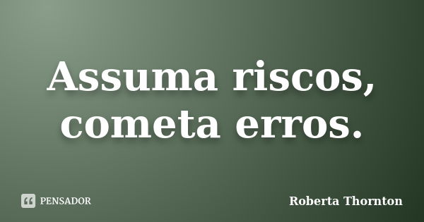 Assuma riscos, cometa erros.... Frase de Roberta Thornton.